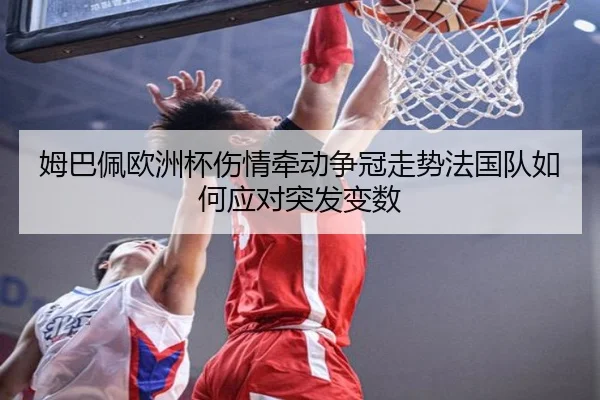 姆巴佩欧洲杯伤情牵动争冠走势法国队如何应对突发变数
