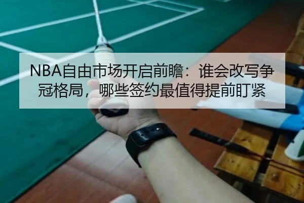 NBA自由市场开启前瞻：谁会改写争冠格局，哪些签约最值得提前盯紧